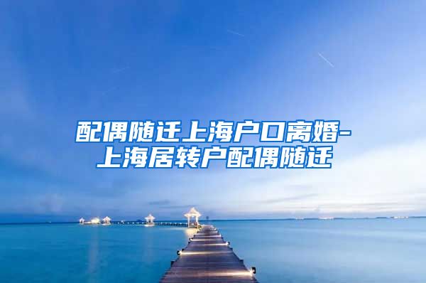 配偶随迁上海户口离婚-上海居转户配偶随迁