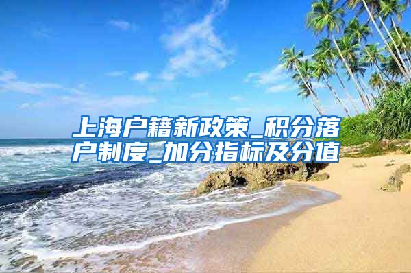 上海户籍新政策_积分落户制度_加分指标及分值