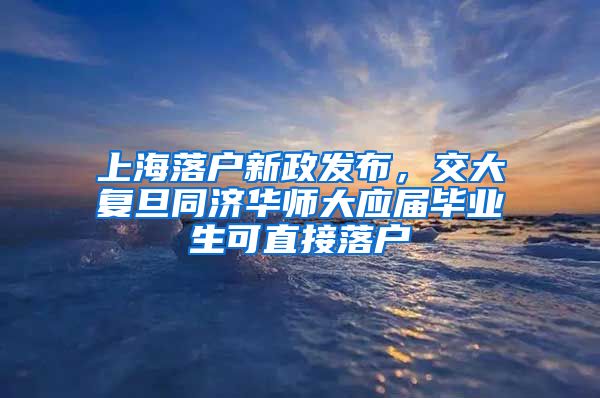 上海落户新政发布，交大复旦同济华师大应届毕业生可直接落户