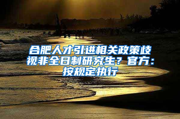 合肥人才引进相关政策歧视非全日制研究生？官方：按规定执行