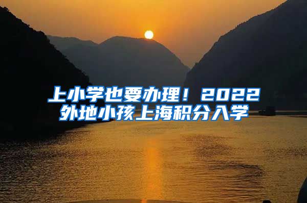 上小学也要办理！2022外地小孩上海积分入学