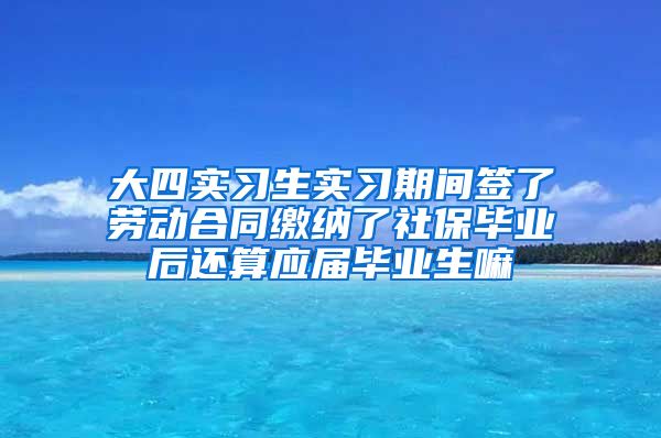 大四实习生实习期间签了劳动合同缴纳了社保毕业后还算应届毕业生嘛