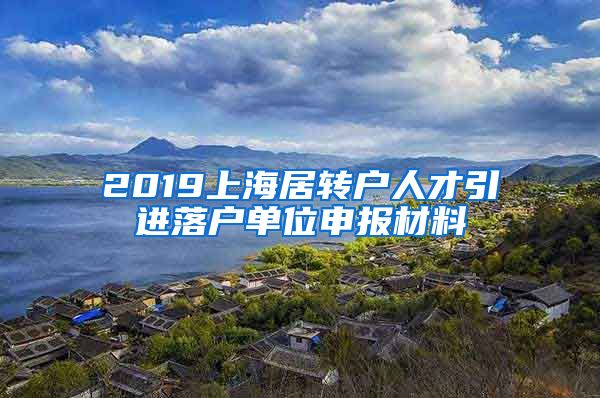 2019上海居转户人才引进落户单位申报材料