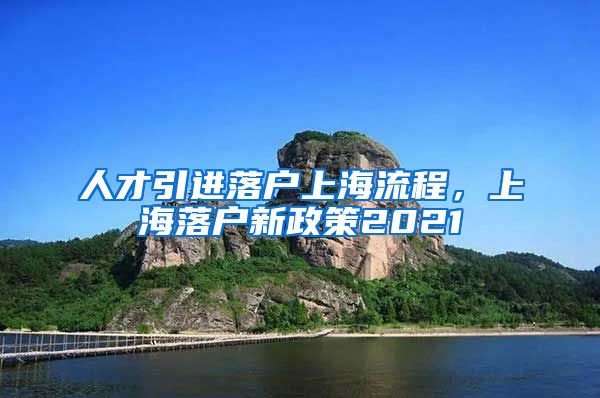 人才引进落户上海流程，上海落户新政策2021