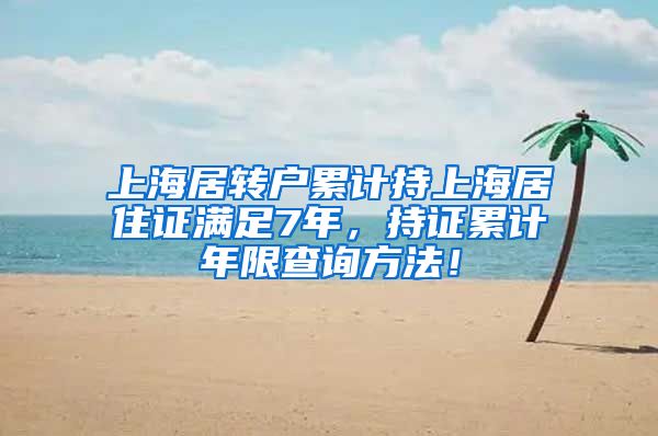 上海居转户累计持上海居住证满足7年，持证累计年限查询方法！