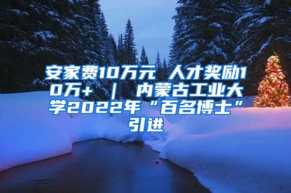 安家费10万元 人才奖励10万+ ｜ 内蒙古工业大学2022年“百名博士”引进