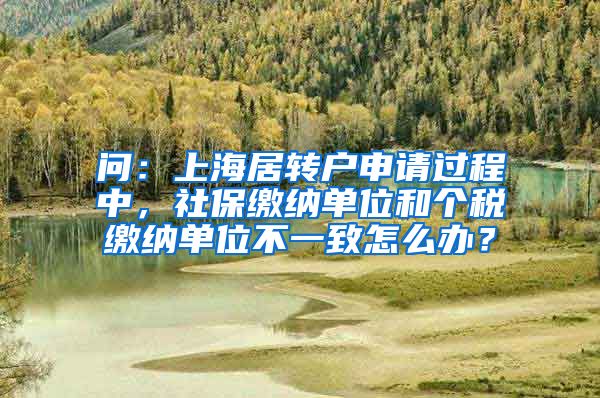 问：上海居转户申请过程中，社保缴纳单位和个税缴纳单位不一致怎么办？