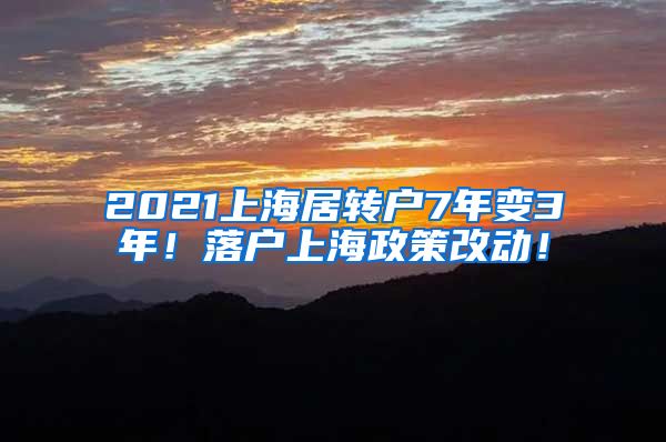 2021上海居转户7年变3年！落户上海政策改动！