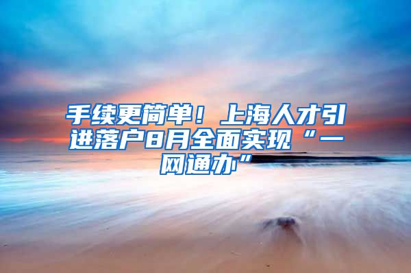 手续更简单！上海人才引进落户8月全面实现“一网通办”