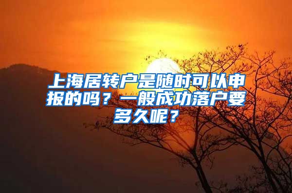 上海居转户是随时可以申报的吗？一般成功落户要多久呢？