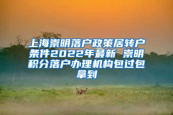 上海崇明落户政策居转户条件2022年最新 崇明积分落户办理机构包过包拿到