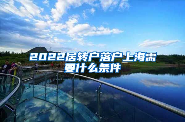 2022居转户落户上海需要什么条件