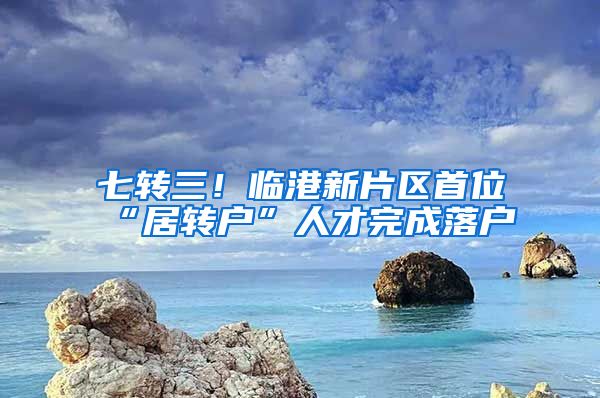 七转三！临港新片区首位“居转户”人才完成落户