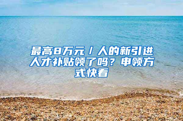 最高8万元／人的新引进人才补贴领了吗？申领方式快看→