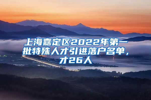 上海嘉定区2022年第一批特殊人才引进落户名单，才26人