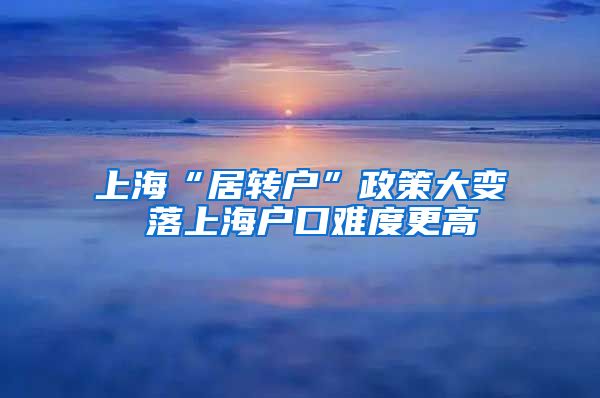 上海“居转户”政策大变 落上海户口难度更高