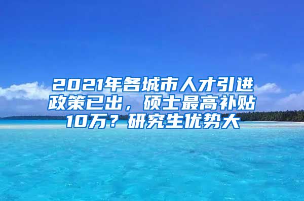 2021年各城市人才引进政策已出，硕士最高补贴10万？研究生优势大