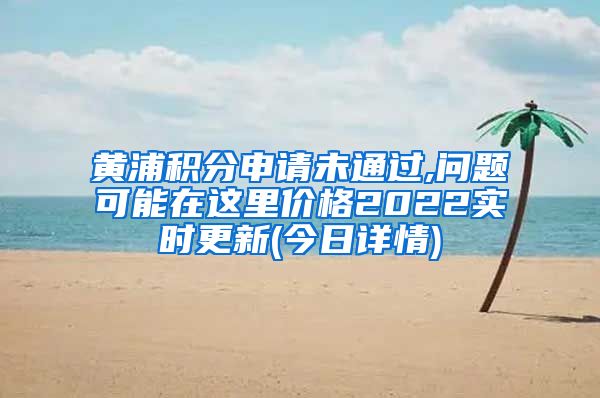 黄浦积分申请未通过,问题可能在这里价格2022实时更新(今日详情)