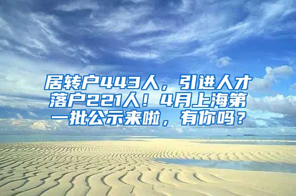 居转户443人，引进人才落户221人！4月上海第一批公示来啦，有你吗？