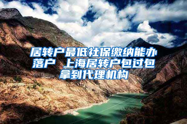 居转户最低社保缴纳能办落户 上海居转户包过包拿到代理机构