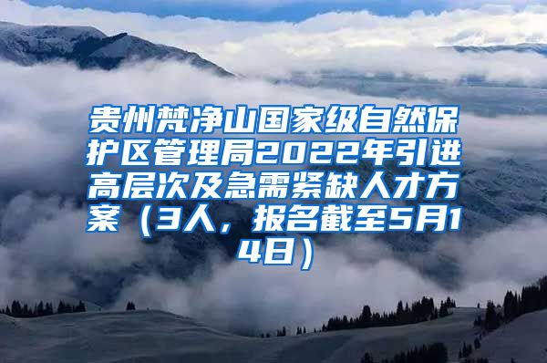 贵州梵净山国家级自然保护区管理局2022年引进高层次及急需紧缺人才方案（3人，报名截至5月14日）