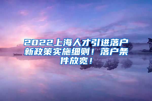2022上海人才引进落户新政策实施细则！落户条件放宽！