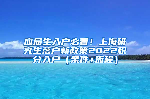 应届生入户必看！上海研究生落户新政策2022积分入户（条件+流程）