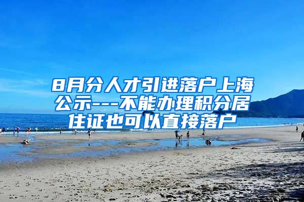 8月分人才引进落户上海公示---不能办理积分居住证也可以直接落户