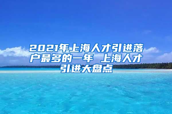 2021年上海人才引进落户最多的一年 上海人才引进大盘点