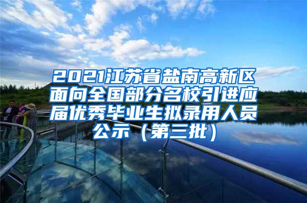2021江苏省盐南高新区面向全国部分名校引进应届优秀毕业生拟录用人员公示（第三批）