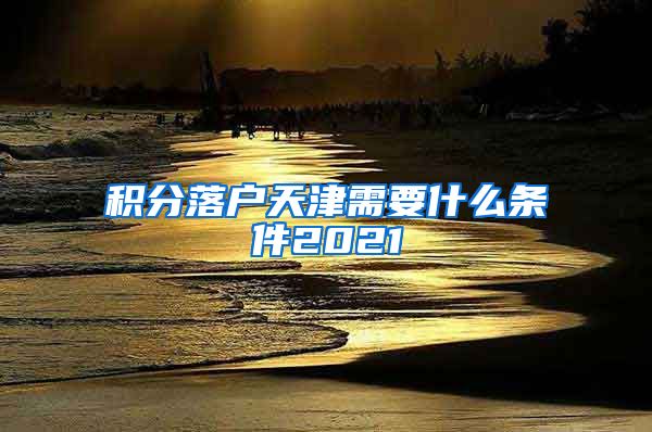 积分落户天津需要什么条件2021