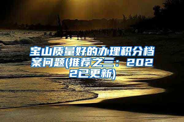 宝山质量好的办理积分档案问题(推荐之三：2022已更新)