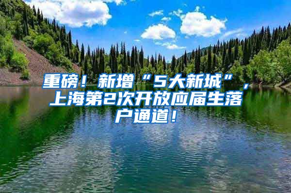 重磅！新增“5大新城”，上海第2次开放应届生落户通道！