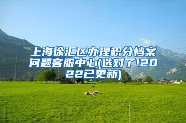 上海徐汇区办理积分档案问题客服中心(选对了!2022已更新)