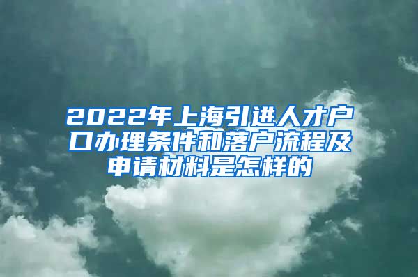 2022年上海引进人才户口办理条件和落户流程及申请材料是怎样的