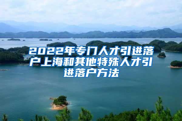 2022年专门人才引进落户上海和其他特殊人才引进落户方法