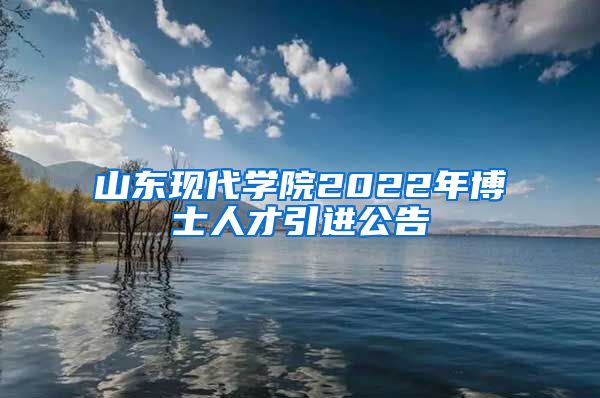 山东现代学院2022年博士人才引进公告