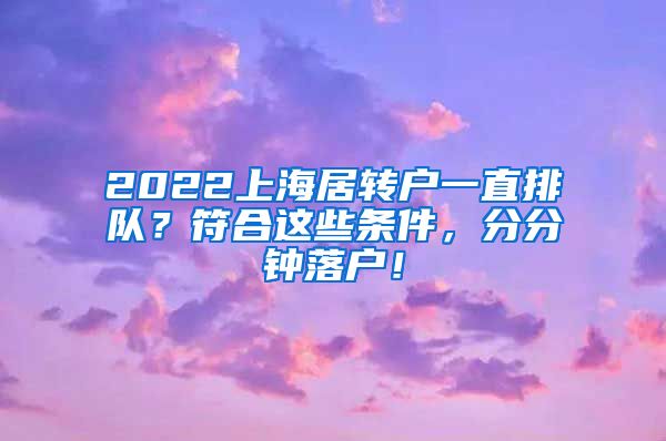 2022上海居转户一直排队？符合这些条件，分分钟落户！