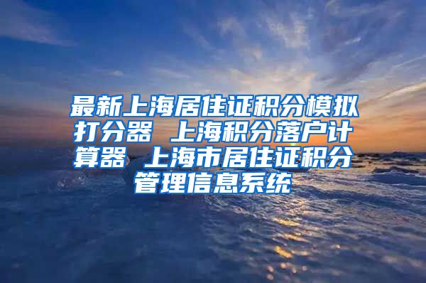 最新上海居住证积分模拟打分器 上海积分落户计算器 上海市居住证积分管理信息系统