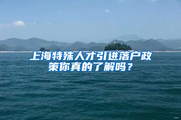 上海特殊人才引进落户政策你真的了解吗？
