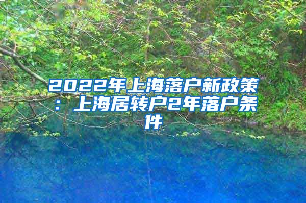 2022年上海落户新政策：上海居转户2年落户条件