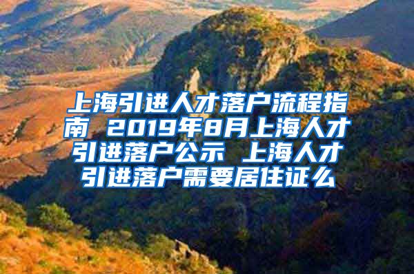 上海引进人才落户流程指南 2019年8月上海人才引进落户公示 上海人才引进落户需要居住证么