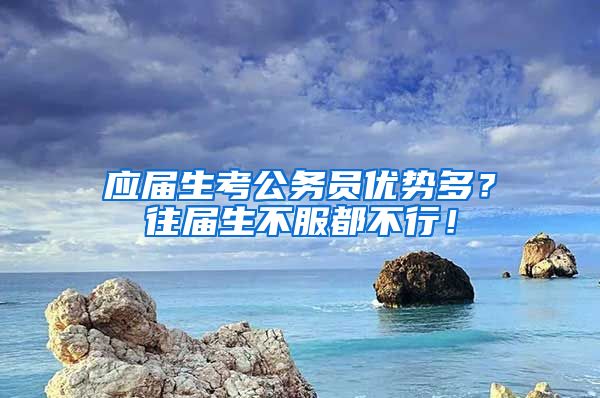 应届生考公务员优势多？往届生不服都不行！