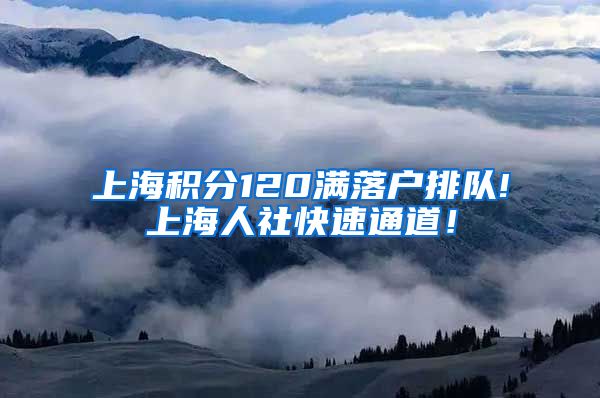 上海积分120满落户排队!上海人社快速通道！