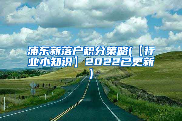 浦东新落户积分策略(【行业小知识】2022已更新)