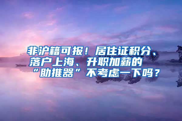 非沪籍可报！居住证积分、落户上海、升职加薪的“助推器”不考虑一下吗？