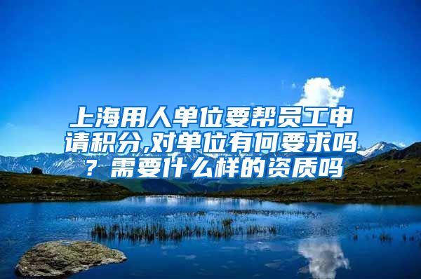 上海用人单位要帮员工申请积分,对单位有何要求吗？需要什么样的资质吗