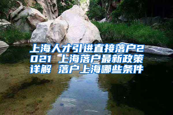 上海人才引进直接落户2021 上海落户最新政策详解 落户上海哪些条件