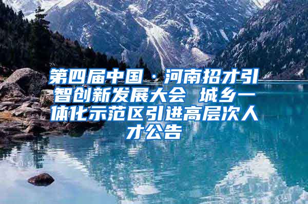 第四届中国·河南招才引智创新发展大会 城乡一体化示范区引进高层次人才公告