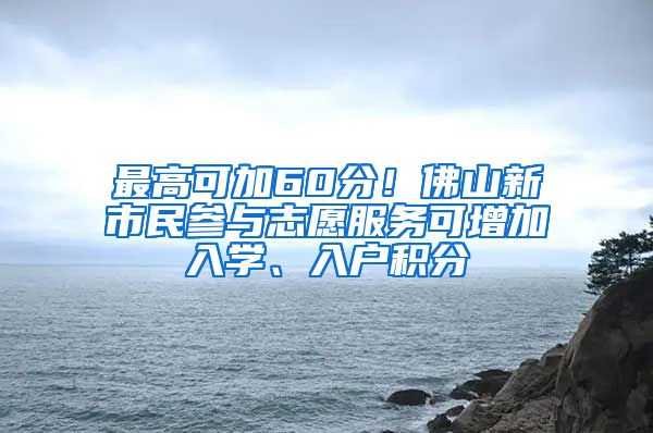 最高可加60分！佛山新市民参与志愿服务可增加入学、入户积分